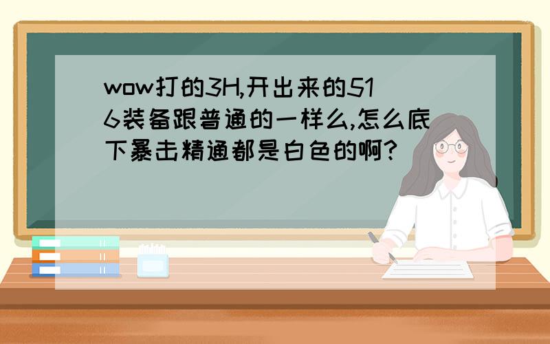 wow打的3H,开出来的516装备跟普通的一样么,怎么底下暴击精通都是白色的啊?