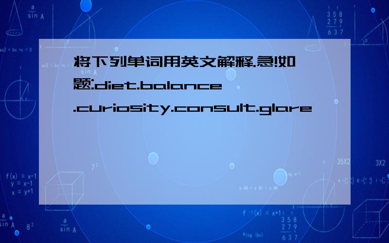 将下列单词用英文解释.急!如题:diet.balance.curiosity.consult.glare