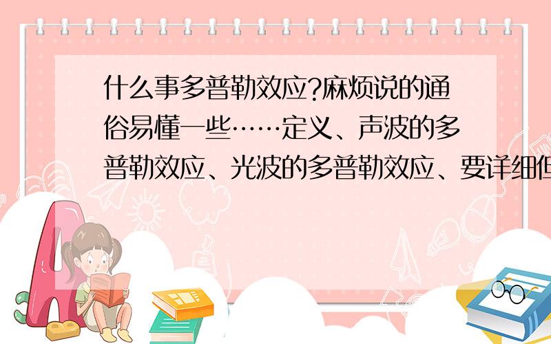 什么事多普勒效应?麻烦说的通俗易懂一些……定义、声波的多普勒效应、光波的多普勒效应、要详细但是好理解、不用公式、麻烦大家了!