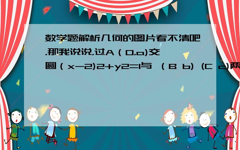 数学题解析几何的图片看不清吧，那我说说，过A（0，a)交圆（x-2)2+y2=1与 （B b) (C c)两点B