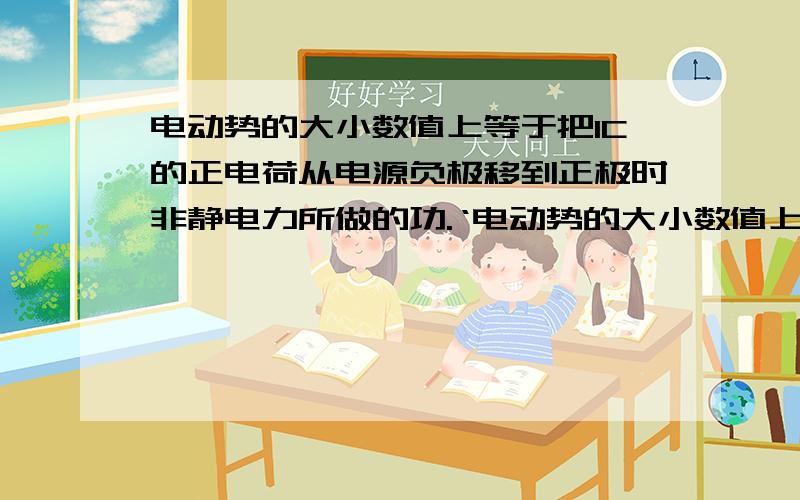 电动势的大小数值上等于把1C的正电荷从电源负极移到正极时非静电力所做的功.‘电动势的大小数值上等于把1C的正电荷从电源负极移到正极时非静电力所做的功.’