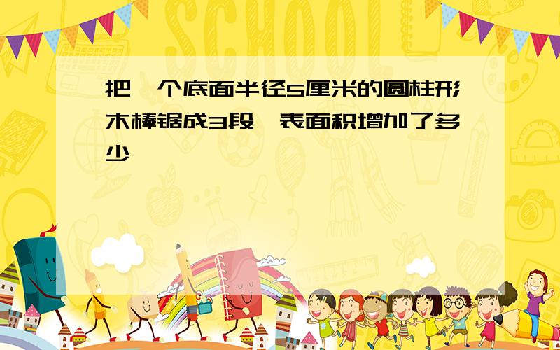 把一个底面半径5厘米的圆柱形木棒锯成3段,表面积增加了多少