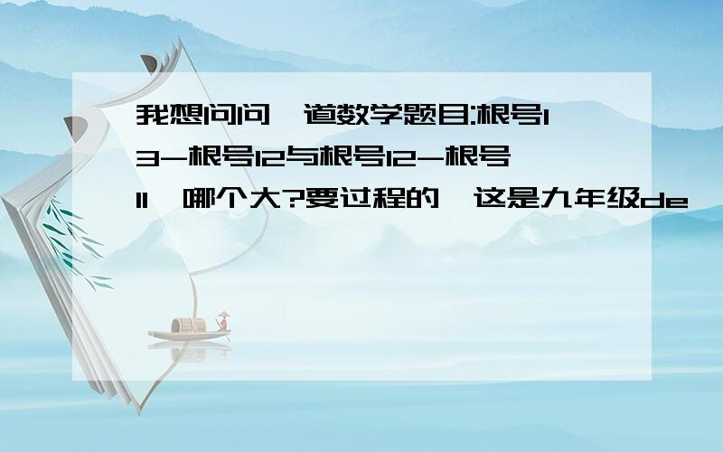 我想问问一道数学题目:根号13-根号12与根号12-根号11,哪个大?要过程的,这是九年级de