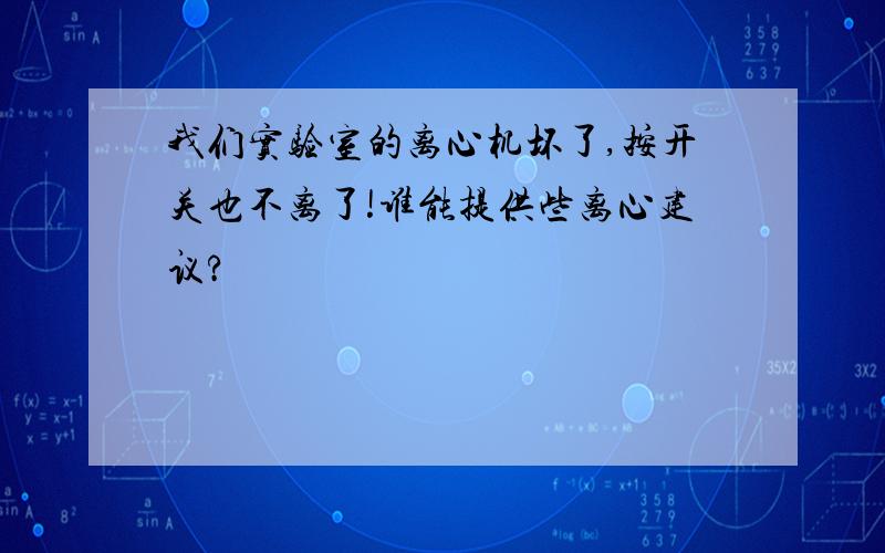 我们实验室的离心机坏了,按开关也不离了!谁能提供些离心建议?