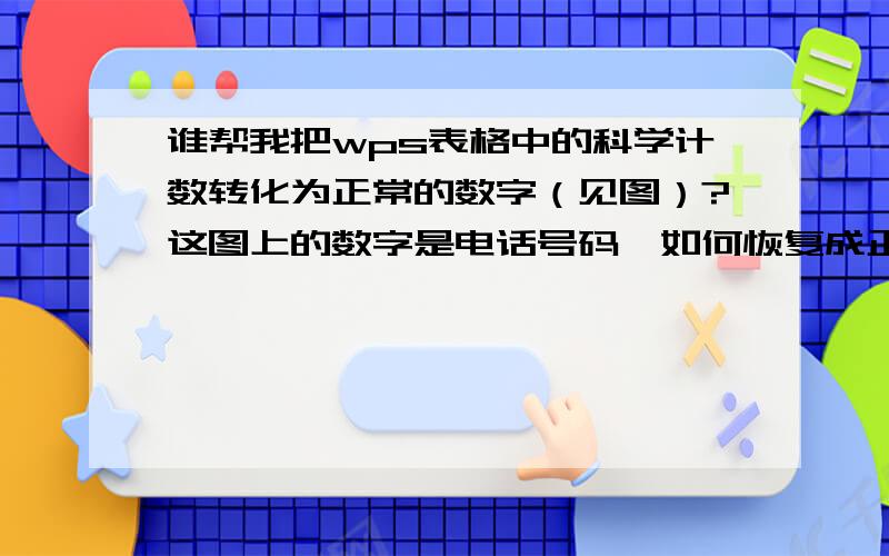 谁帮我把wps表格中的科学计数转化为正常的数字（见图）?这图上的数字是电话号码,如何恢复成正常的,另外我想问一下,为什么这些科学技术后面都跟个E,