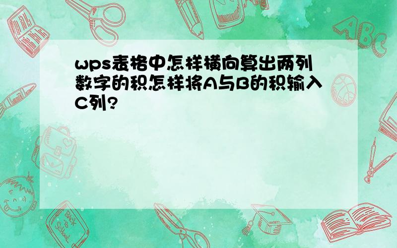 wps表格中怎样横向算出两列数字的积怎样将A与B的积输入C列?