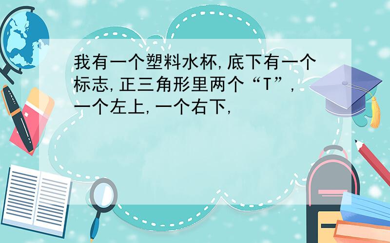 我有一个塑料水杯,底下有一个标志,正三角形里两个“T”,一个左上,一个右下,