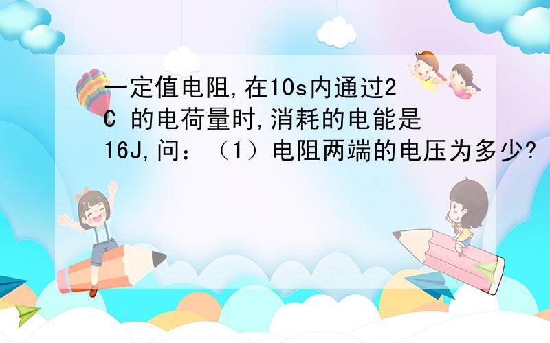 一定值电阻,在10s内通过2C 的电荷量时,消耗的电能是16J,问：（1）电阻两端的电压为多少?（2）若该电路电源的电动势为12V,则在这段时间内,电源的内电路消耗的电能为多少?第二问我算是24J 老