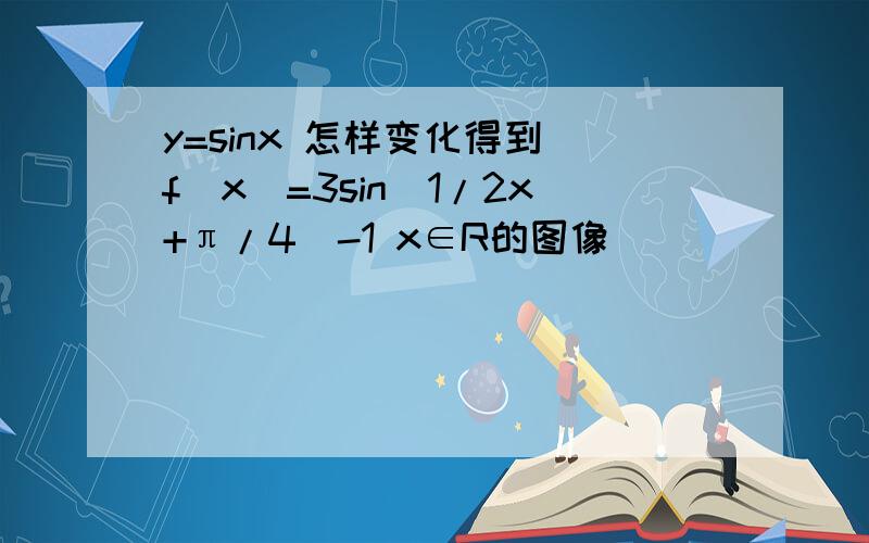 y=sinx 怎样变化得到 f(x)=3sin(1/2x+π/4)-1 x∈R的图像