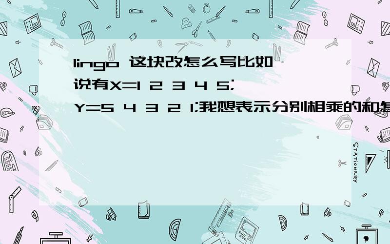 lingo 这块改怎么写比如说有X=1 2 3 4 5;Y=5 4 3 2 1;我想表示分别相乘的和怎么写?想法是S=X(i)*Y(i).i从1到5.