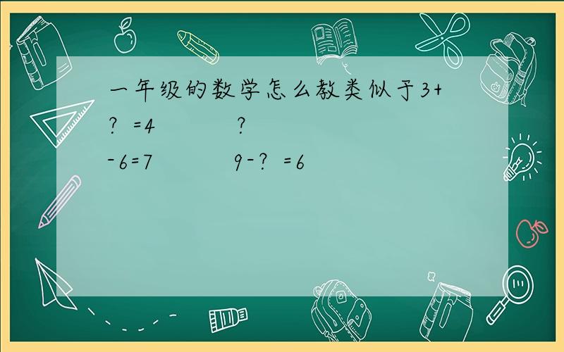 一年级的数学怎么教类似于3+？=4          ？-6=7          9-？=6