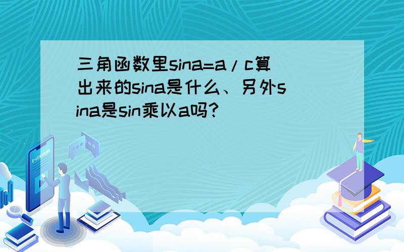 三角函数里sina=a/c算出来的sina是什么、另外sina是sin乘以a吗?