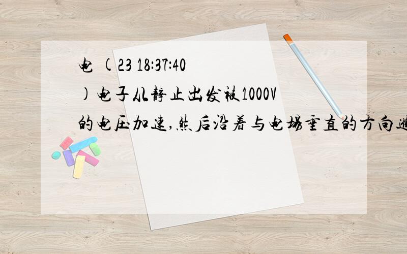 电 (23 18:37:40)电子从静止出发被1000V的电压加速,然后沿着与电场垂直的方向进入另一个电场强度为5000N/C的匀强偏转电场,进入方向与电场强度方向垂直.已知偏转电极长6cm,求电子离开偏转电场