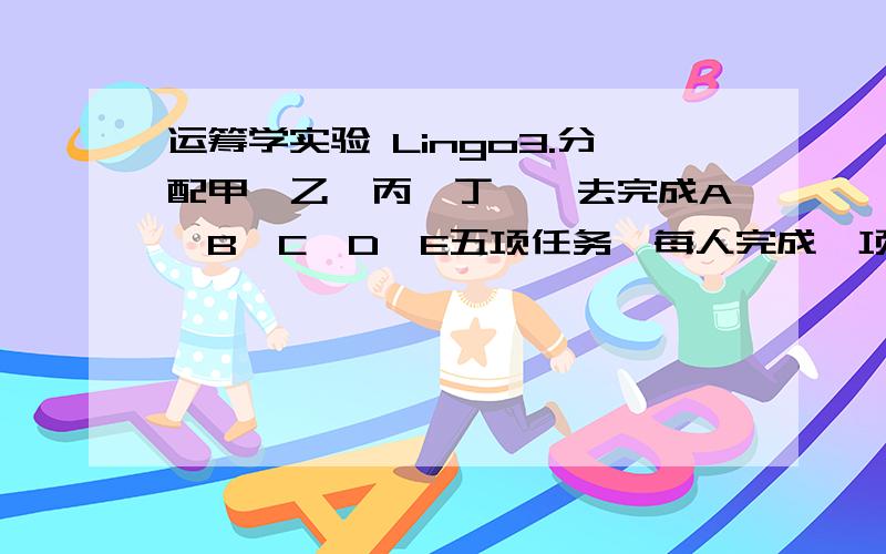 运筹学实验 Lingo3.分配甲、乙、丙、丁、戊去完成A、B、C、D、E五项任务,每人完成一项任务,每项任务只能由一个人去完成,五个人分别完成各项任务所需时间如下表,试做出任务分配方案,使得