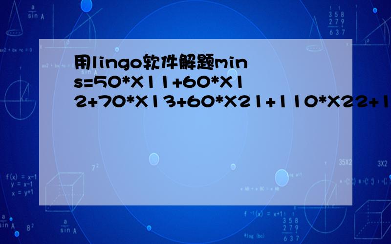 用lingo软件解题min s=50*X11+60*X12+70*X13+60*X21+110*X22+160*X23STX11+X12+X13=23X21+X22+X23=27X11+X21=17X12+X22=18X13+X23=27Xij>=(i=1,2;j=1,2,3)