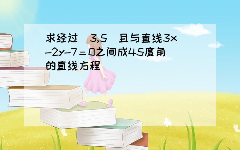 求经过（3,5）且与直线3x-2y-7＝0之间成45度角的直线方程