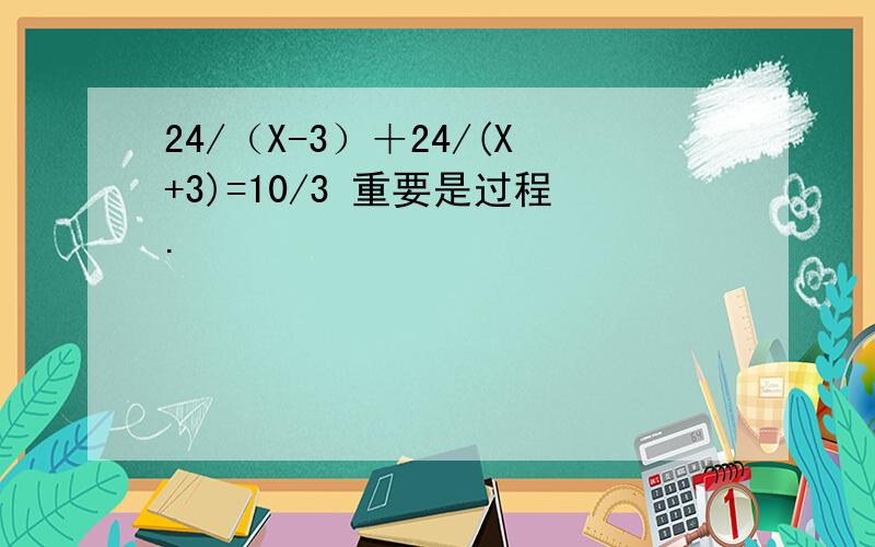 24/（X-3）＋24/(X+3)=10/3 重要是过程.