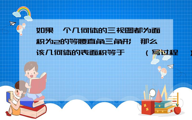 如果一个几何体的三视图都为面积为2的等腰直角三角形,那么该几何体的表面积等于……（写过程喔）