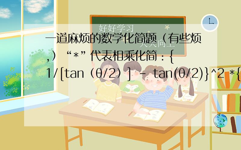 一道麻烦的数学化简题（有些烦,）“*”代表相乘化简：{ 1/[tan（θ/2）] - tan(θ/2)}^2 *{1-2tanθ*[1/(tan2θ)]}=___________