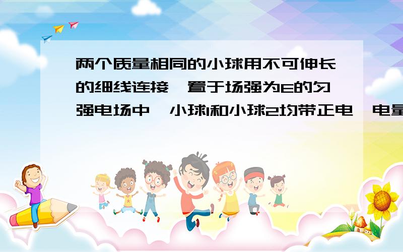 两个质量相同的小球用不可伸长的细线连接,置于场强为E的匀强电场中,小球1和小球2均带正电,电量分别为Q1和Q2（Q1 ＞ Q2).将细线拉直并使之与电场方向平行,如图所示,若将两小球同时从静止