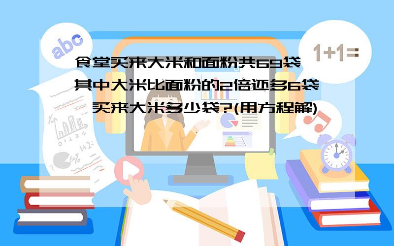 食堂买来大米和面粉共69袋,其中大米比面粉的2倍还多6袋,买来大米多少袋?(用方程解)