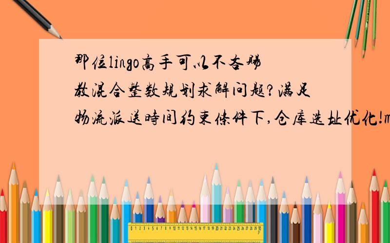 那位lingo高手可以不吝赐教混合整数规划求解问题?满足物流派送时间约束条件下,仓库选址优化!model:sets:llc/c1..c14/:llc_rent,llc_human,x;lsp/p1..p14/:lsp_rent,lsp_human,y;customer/c1..c14/:demand;llc_links(llc,custome