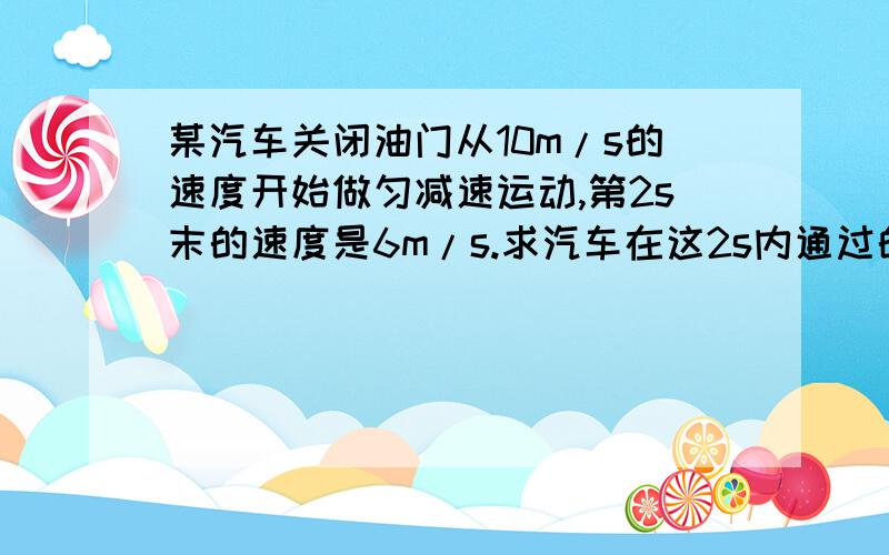 某汽车关闭油门从10m/s的速度开始做匀减速运动,第2s末的速度是6m/s.求汽车在这2s内通过的位移和汽车从开始减速到停止运动需要的时间.