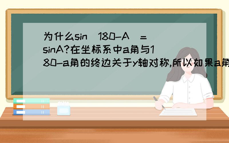 为什么sin(180-A)=sinA?在坐标系中a角与180-a角的终边关于y轴对称,所以如果a角终边上有点（x,y）而在180-a终边上就有点（-x,y）,cosa=x/r(x^2+y^2) cos(180-a)=-x/r(x^2+y^2)cosa=-cos(180-a)别的我都看懂了,可是就