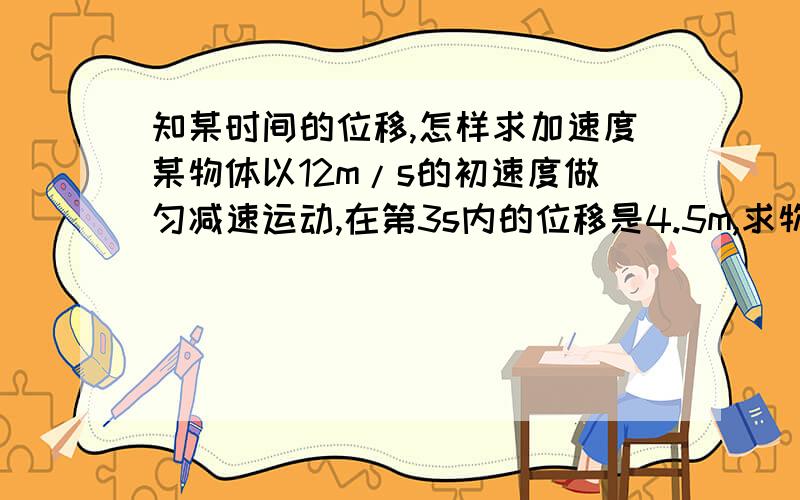 知某时间的位移,怎样求加速度某物体以12m/s的初速度做匀减速运动,在第3s内的位移是4.5m,求物体的加速度?