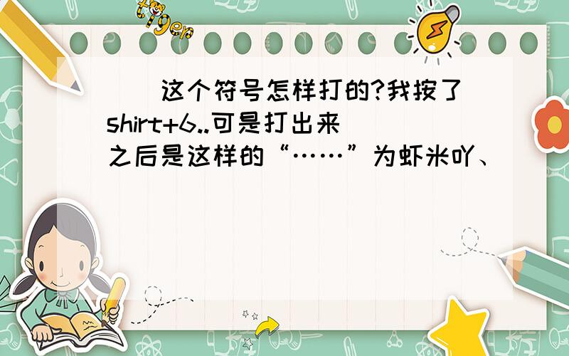 ^^这个符号怎样打的?我按了shirt+6..可是打出来之后是这样的“……”为虾米吖、