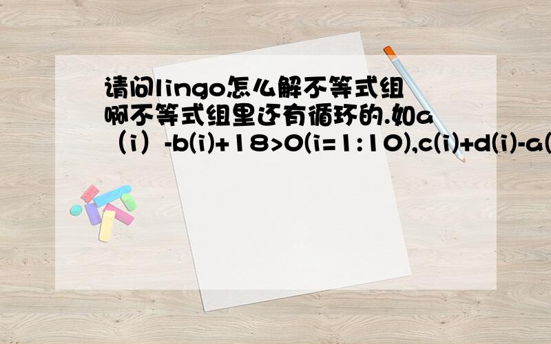 请问lingo怎么解不等式组啊不等式组里还有循环的.如a（i）-b(i)+18>0(i=1:10),c(i)+d(i)-a(i)>5.