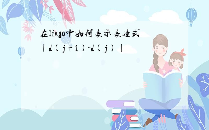 在lingo中如何表示表达式|d(j+1)-d(j)|