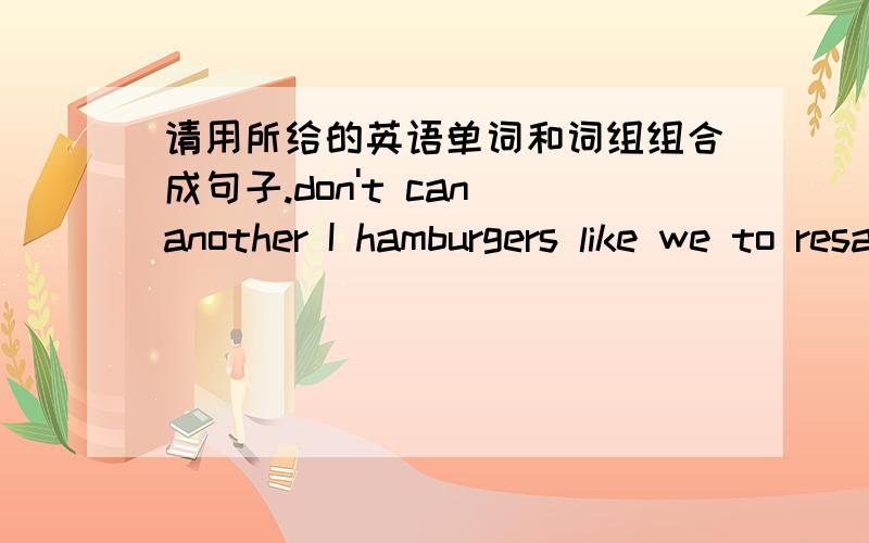 请用所给的英语单词和词组组合成句子.don't can another I hamburgers like we to resaurant go______________________________________________