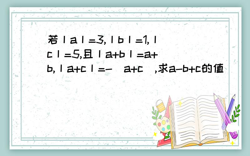 若丨a丨=3,丨b丨=1,丨c丨=5,且丨a+b丨=a+b,丨a+c丨=-(a+c),求a-b+c的值