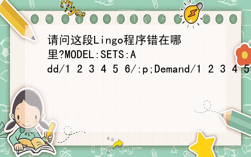 请问这段Lingo程序错在哪里?MODEL:SETS:Add/1 2 3 4 5 6/:p;Demand/1 2 3 4 5 6/:d;Num/1 2 3 4 5 6/:x;Left/1 2 3 4 5 6 7/:y;ENDSETSDATA:p=0.1 0.1 0.2 0.2 0.3 0.3;d=42 32 41 67 25 29;ENDSETSmin=@SUM(0.5*(1+Add(I):p(I))*(Num(I):x(I))^2)+@SUM(0.05*