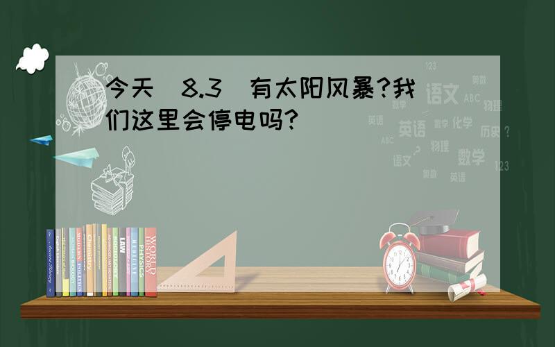 今天（8.3）有太阳风暴?我们这里会停电吗?