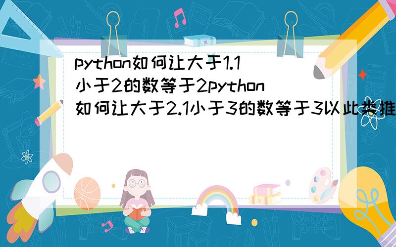 python如何让大于1.1小于2的数等于2python如何让大于2.1小于3的数等于3以此类推,有没有内置函数啊?