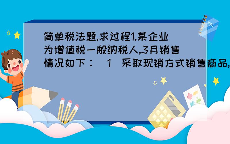 简单税法题,求过程1.某企业为增值税一般纳税人,3月销售情况如下∶(1)采取现销方式销售商品,取得销售收入100000元,增值税款17000元；(2)采取托收承付方式销售商品,货已发出,托收手续已办妥,