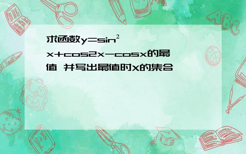 求函数y=sin²x+cos2x-cosx的最值 并写出最值时X的集合