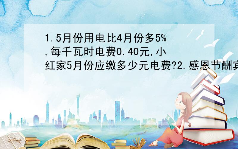 1.5月份用电比4月份多5%,每千瓦时电费0.40元,小红家5月份应缴多少元电费?2.感恩节酬宾服装一律降价20% 还可以打九折 妈妈卖了一套衣服画了450元 这套衣服原价多少元?3.拖拉机耕一块地,已经