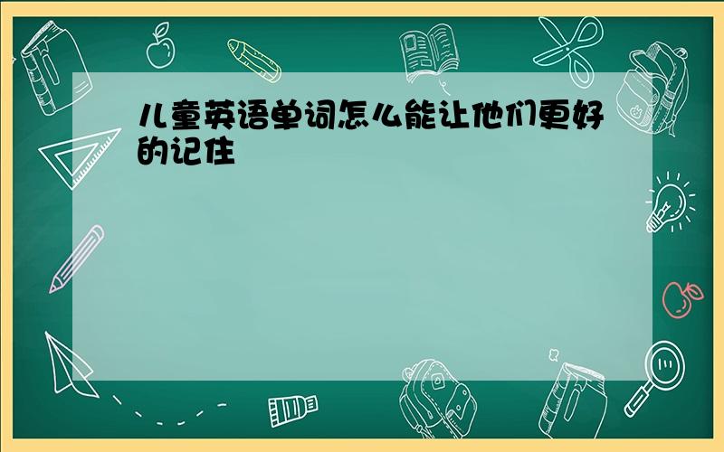 儿童英语单词怎么能让他们更好的记住