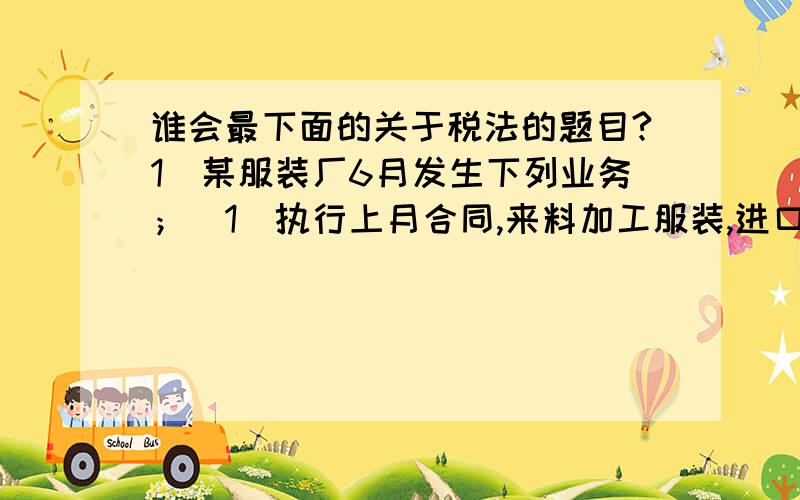 谁会最下面的关于税法的题目?1．某服装厂6月发生下列业务；（1）执行上月合同,来料加工服装,进口面料到岸,货值折人民币200000元,海关采用保税政策,暂免税放行；（2） 为来料加工合同在