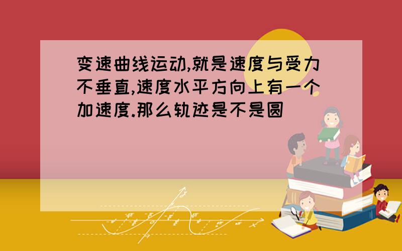 变速曲线运动,就是速度与受力不垂直,速度水平方向上有一个加速度.那么轨迹是不是圆