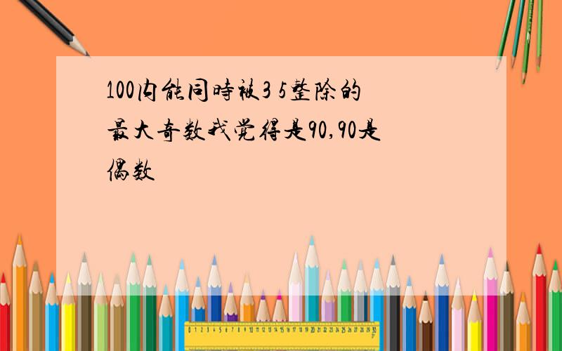 100内能同时被3 5整除的最大奇数我觉得是90,90是偶数