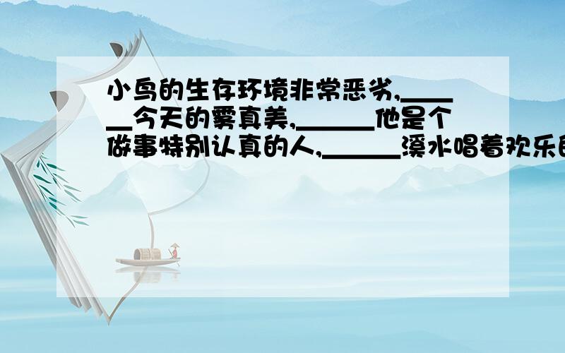 小鸟的生存环境非常恶劣,＿＿＿今天的雾真美,＿＿＿他是个做事特别认真的人,＿＿＿溪水唱着欢乐的歌儿奔向大海.（补充）如果你种下了汗水,明天收获的将是无限希望,如果＿＿＿