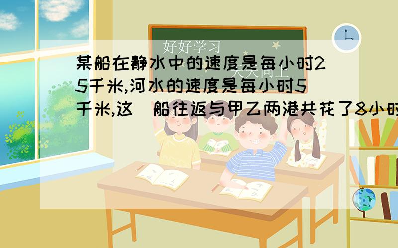 某船在静水中的速度是每小时25千米,河水的速度是每小时5千米,这膄船往返与甲乙两港共花了8小时,问：甲