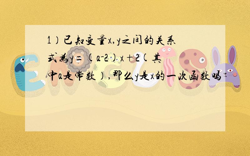 1）已知变量x,y之间的关系式为y=(a-2)x+2(其中a是常数）,那么y是x的一次函数吗