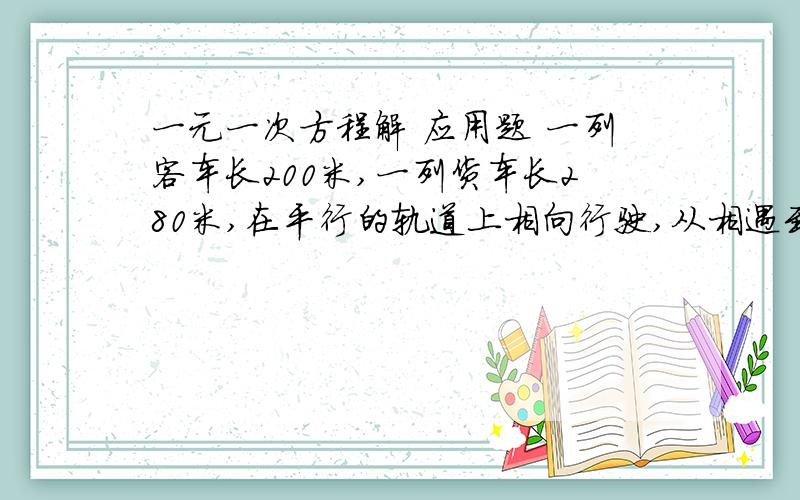 一元一次方程解 应用题 一列客车长200米,一列货车长280米,在平行的轨道上相向行驶,从相遇到车尾离开经过15秒,客车与货车的速度比是5：3.问两车每秒各行驶多少米?
