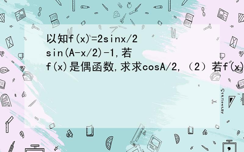 以知f(x)=2sinx/2sin(A-x/2)-1,若f(x)是偶函数,求求cosA/2,（2）若f(x)最大值是1/2,则cos2A=?,“/”是除号