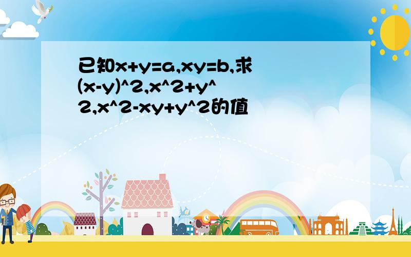 已知x+y=a,xy=b,求(x-y)^2,x^2+y^2,x^2-xy+y^2的值